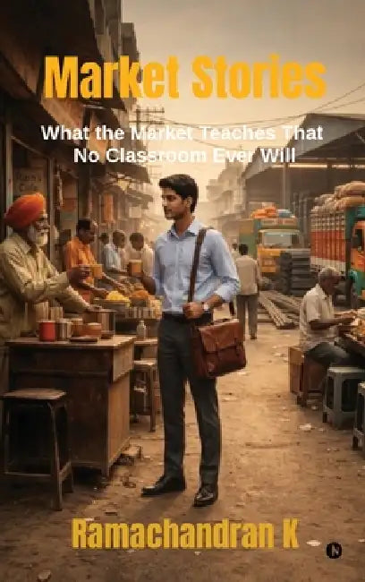 Market Stories: What the Market Teaches That No Classroom Ever Will by Ramachandran K