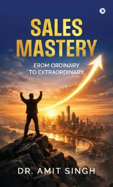 Sales Mastery: From Ordinary to Extraordinary by Dr Amit Singh