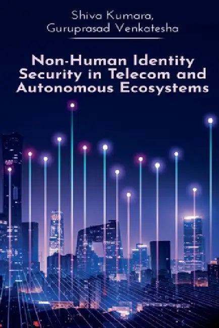 Non-Human Identity Security in Telecom and Autonomous Ecosystems by Shiva Kumara, Guruprasad Venkatesha