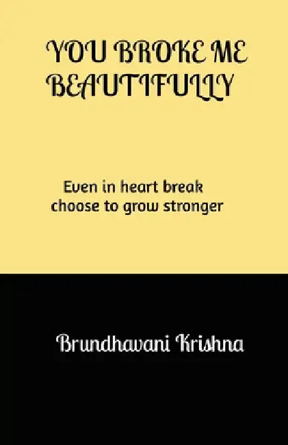 You broke me Beautifully: Even in heart break choose to grow stronger by Brundhavani Krishna