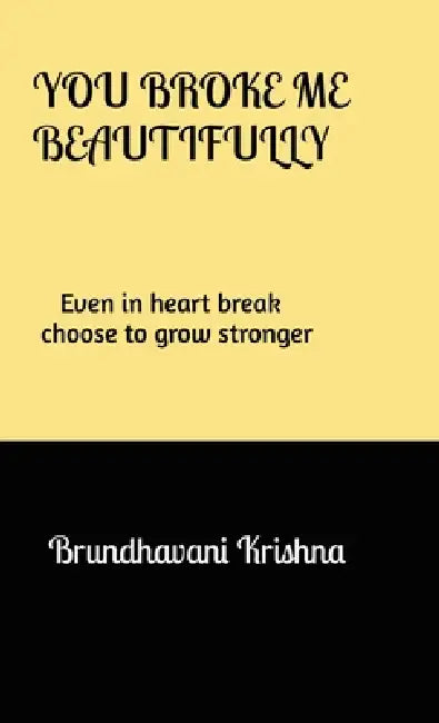 You broke me Beautifully: Even in heart break choose to grow stronger by Brundhavani Krishna