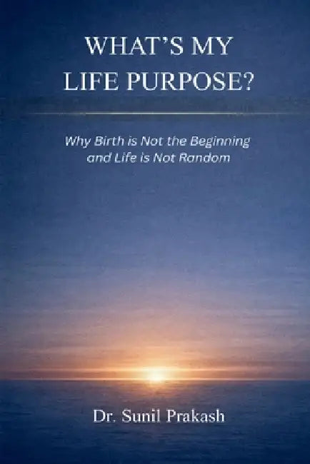 What's My Life Purpose?: Why Birth Is Not the Beginning and Life Is Not Random by Dr Sunil Prakash