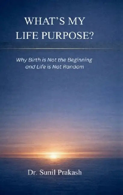 What's My Life Purpose?: Why Birth Is Not the Beginning and Life Is Not Random by Dr Sunil Prakash