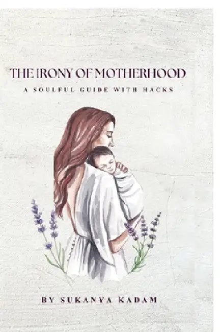 The Irony of Motherhood: A mother's tale of choices, crossroads, and quiet courage. A soulful guide with hacks to navigate daily life chaos and softly by Sukanya Kadam