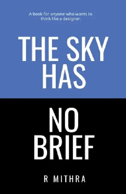 The Sky Has No Brief: A book for anyone who wants to think like a designer by R Mithra
