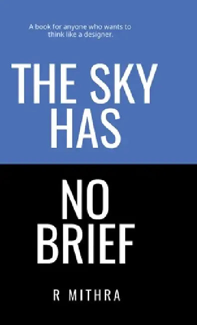 The Sky Has No Brief: A book for anyone who wants to think like a designer by R Mithra