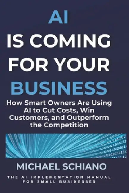 AI is Coming for Your Business: How Smart Owners are using AI to Cut Costs, Win Customers, and Outperform the Competition by Michael Schiano