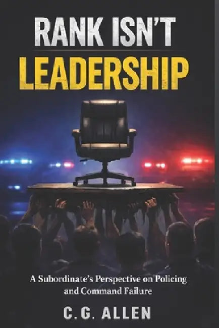 Rank Isn't Leadership: A Subordinate's Perspective on Policing and Command Failure by C. G. Allen