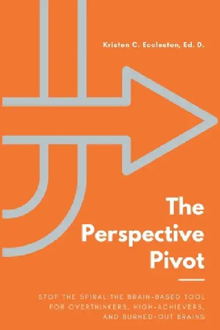 The Perspective Pivot: Stop the Spiral: The Brain-Based Tool for Overthinkers, High-Achievers, and Burned-Out Brains by Kristen C. Eccleston