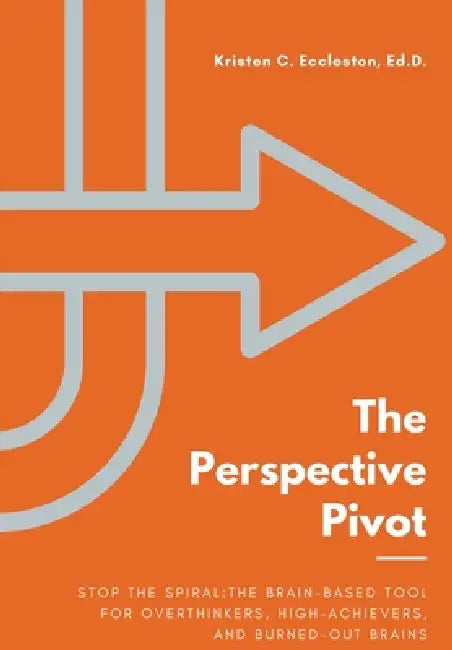 The Perspective Pivot: Stop the Spiral: The Brain-Based Tool for Overthinkers, High-Achievers, and Burned-Out Brains by Kristen C. Eccleston