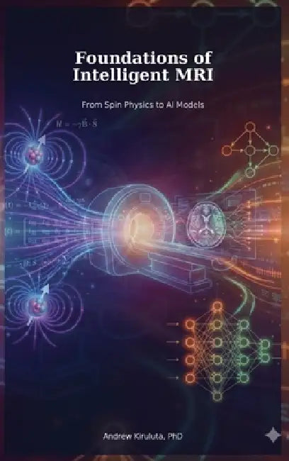 Foundations of Intelligent MRI: From Spin Physics to AI Models by Andrew Kiruluta