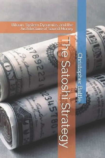 The Satoshi Strategy: Bitcoin, System Dynamics, and the Architecture of Sound Money by Christopher Battle