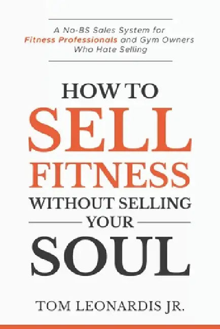 How to Sell Fitness Without Selling Your Soul: A No-BS Sales System for Fitness Professionals and Gym Owners Who Hate Selling by Jr. Leonardis Thomas J.