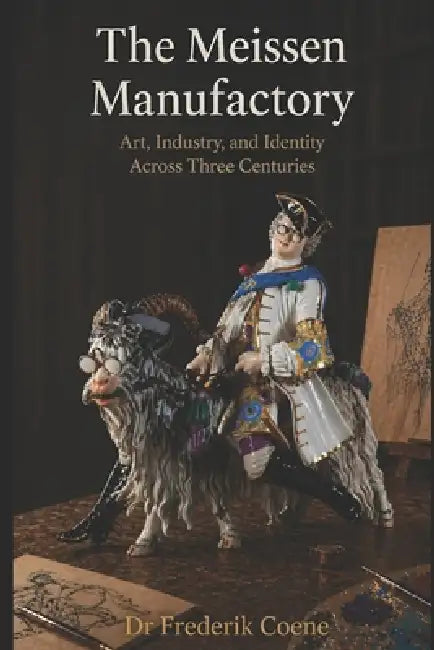 The Meissen Manufactory: Art, Industry, and Identity Across Three Centuries by Frederik Coene