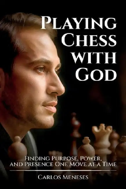 Playing Chess With God, Finding Purpose, Power, and Presence One Move at a Time by Carlos Meneses