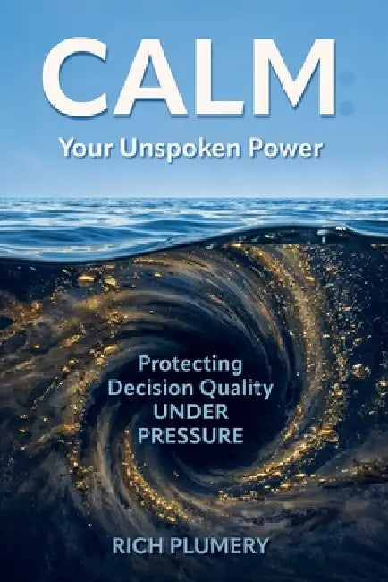 Calm: Your Unspoken Power, Protecting Decision Quality Under Pressure by Rich Plumery