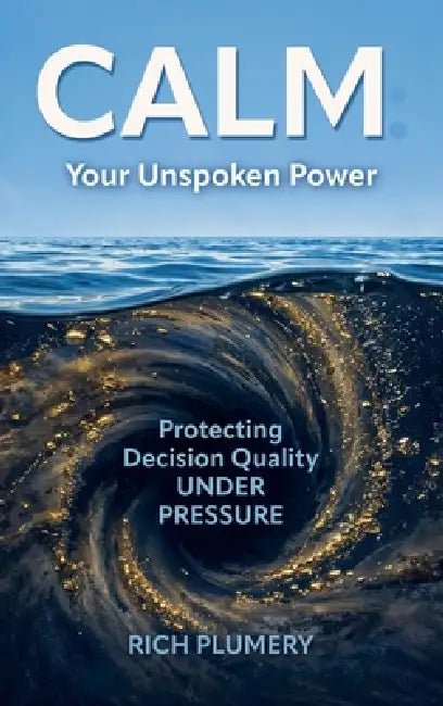 Calm: Your Unspoken Power, Protecting Decision Quality Under Pressure by Rich Plumery