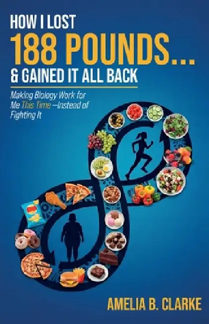 How I Lost 188 Pounds . . . & Gained It All Back, Making Biology Work for Me This Time- Instead of Fighting It by Amelia B. Clarke