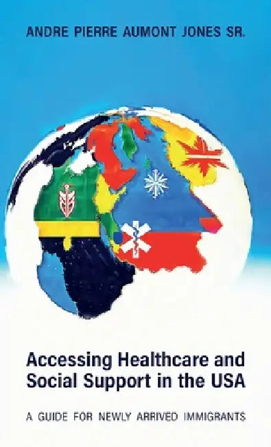 ACCESSING HEALTHCARE AND SOCIAL SUPPORT IN THE USA, A Guide for Newly Arrived Immigrants by Sr. Jones Andre Pierre Aumont