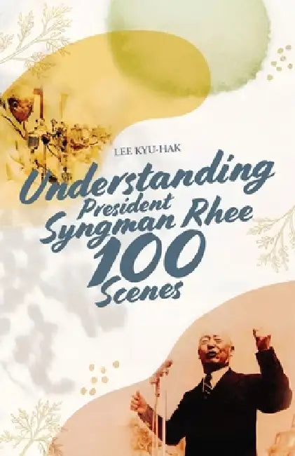 Understanding President Syngman Rhee, 100 Scenes by Lee Kyu-Hak