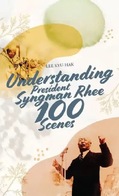 Understanding President Syngman Rhee, 100 Scenes by Lee Kyu-Hak