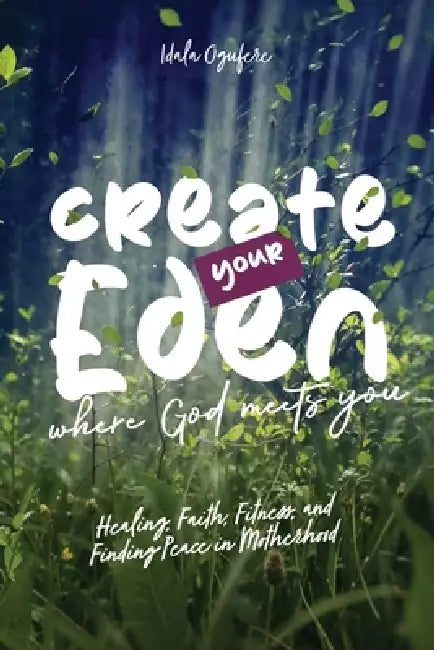 Create Your Eden, Where God Meets You: Healing, Faith, Fitness, and Finding Peace in Motherhood by Idala Ogufere