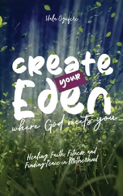 Create Your Eden, Where God Meets You: Healing, Faith, Fitness, and Finding Peace in Motherhood by Idala Ogufere