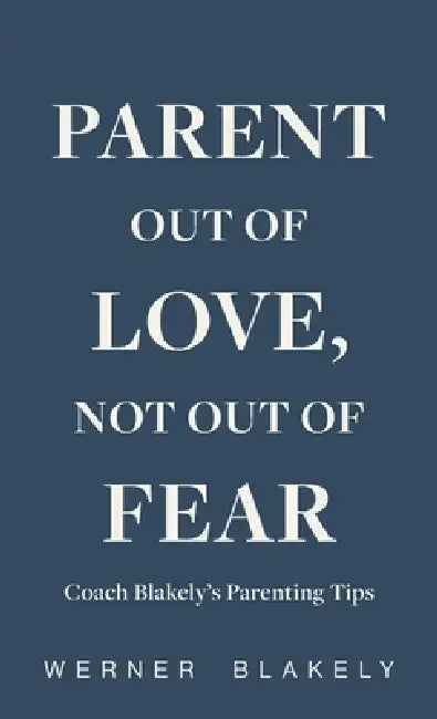 Parent Out of Love, Not Out of Fear, Coach Blakely's Parenting Tips by Werner Blakely