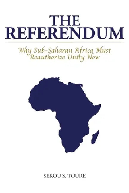 The Referendum, Why Sub-Saharan Africa Must Reauthorize Unity Now by Sekou S. Toure