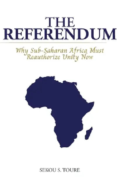 The Referendum, Why Sub-Saharan Africa Must Reauthorize Unity Now by Sekou S. Toure