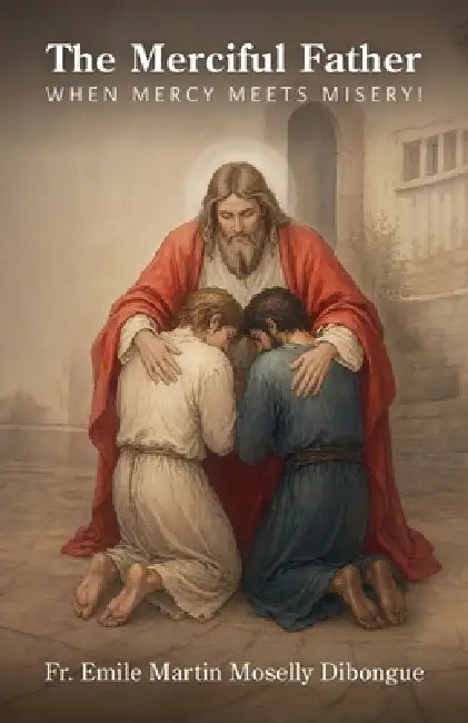 The Merciful Father, When Mercy Meets Misery! by Emile Martin Moselly Dibongue