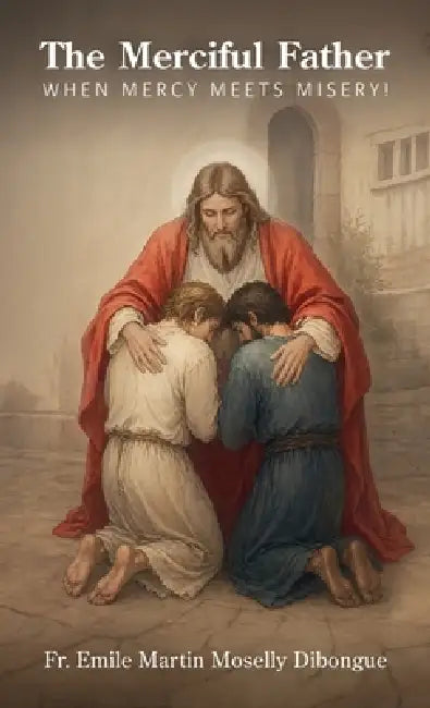 The Merciful Father, When Mercy Meets Misery! by Emile Martin Moselly Dibongue