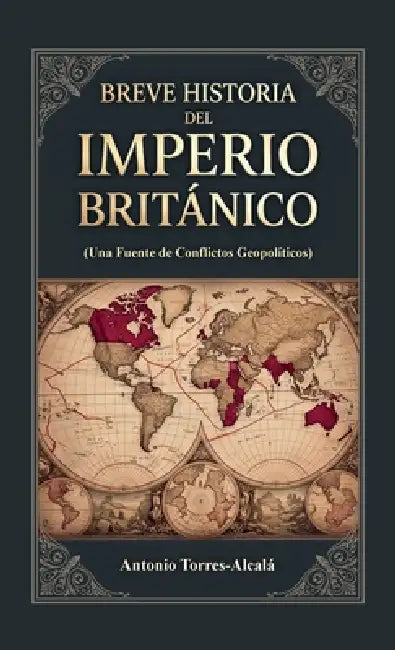 Breve Historia del Imperio Británico, (Una Fuente de Conflictos Geopolíticos) by Antonio Torres-Alcalá