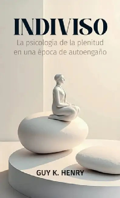 Indiviso, La psicología de la plenitud en una época de autoengaño by Guy K. Henry