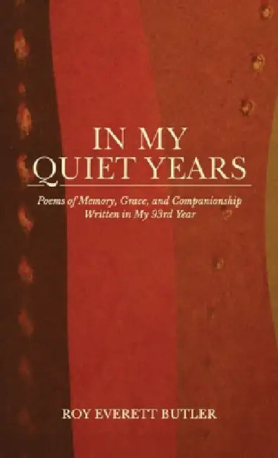 In My Quiet Years, Poems of Memory, Grace, and Companionship Written in My 93rd Year by Roy Everett Butler