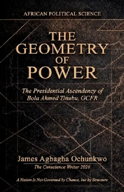 The Geometry of Power, The Presidential Ascendency of Bola Ahmed Tinubu, GCFR. "A Nation Is Not Governed by Chance, but by Structure" by James Agbagha Ochunkwo