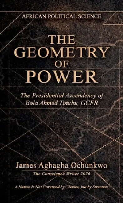 The Geometry of Power, The Presidential Ascendency of Bola Ahmed Tinubu, GCFR. "A Nation Is Not Governed by Chance, but by Structure" by James Agbagha Ochunkwo