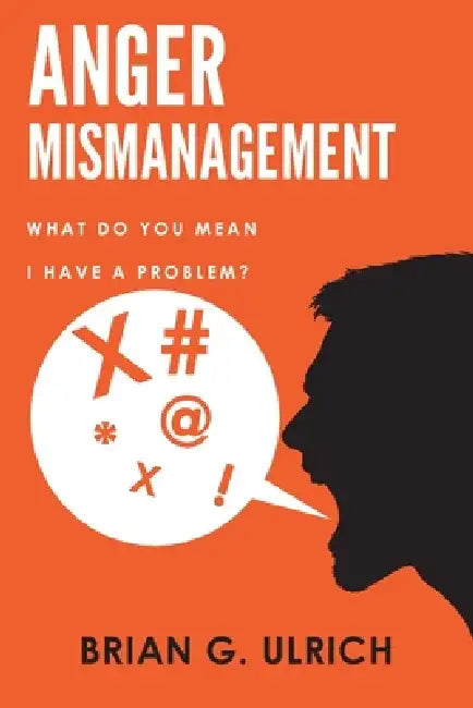 Anger Mismanagement, What Do You Mean I Have a Problem? by Brian G. Ulrich