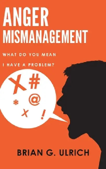 Anger Mismanagement, What Do You Mean I Have a Problem? by Brian G. Ulrich