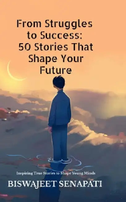 From Struggles to Success: 50 Stories That Shape Your Future: Inspiring True Stories to Shape Young Minds by Biswajeet Senapati