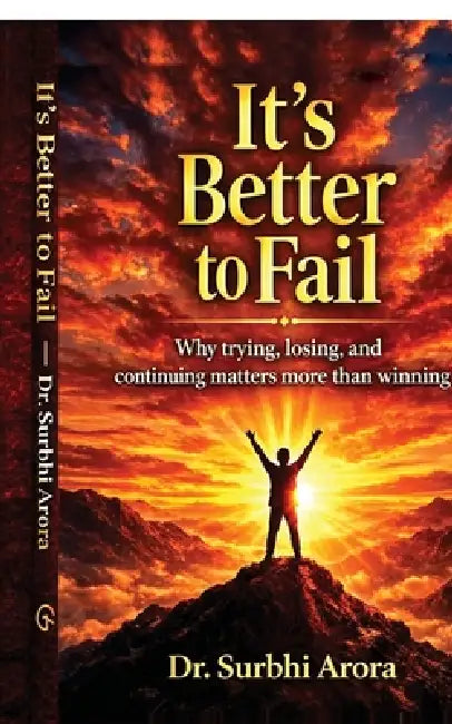 It's Better to Fail: Why trying, losing, and continuing matters more than winning by Dr Surbhi Arora