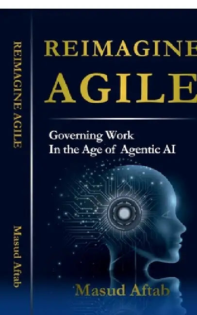 Reimagine Agile: Governing Work In the Age of Agentic AI by Masud Aftab