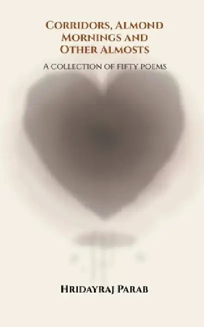 Corridors, Almond Mornings and Other Almosts: A collection of fifty poems by Hridayraj Parab