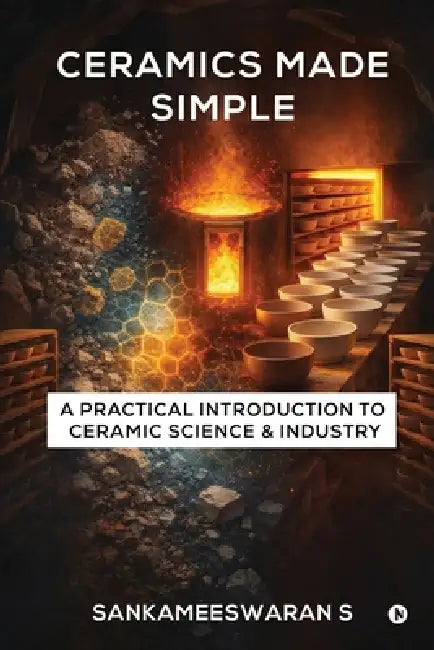 Ceramics Made Simple: A Practical Introduction to Ceramic Science & Industry by Sankameeswaran S