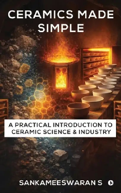Ceramics Made Simple: A Practical Introduction to Ceramic Science & Industry by Sankameeswaran S