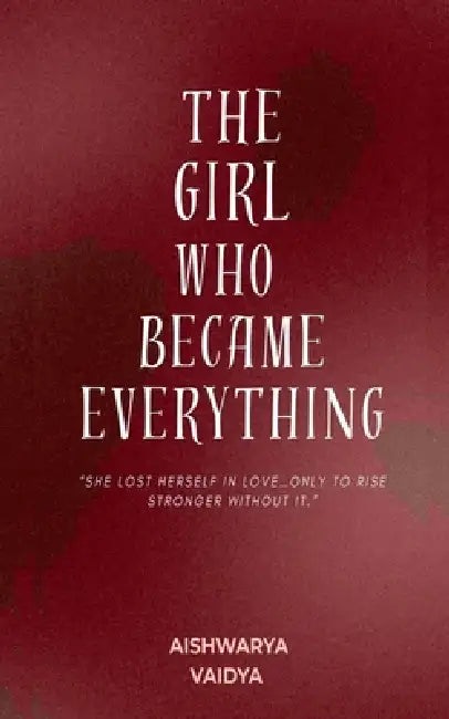 The Girl Who Became Everything: "She lost herself in love... only to rise stronger without it" by Aishwarya Vaidya