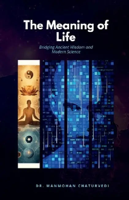 The Meaning of Life: Bridging Ancient Wisdom and Modern Science by Dr Manmohan Chaturvedi