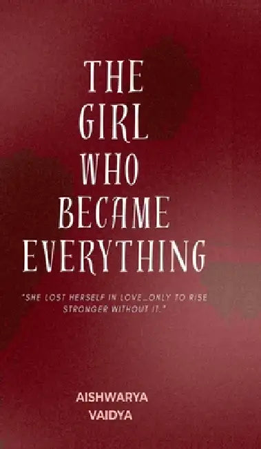 The Girl Who Became Everything: "She lost herself in love... only to rise stronger without it" by Aishwarya Vaidya