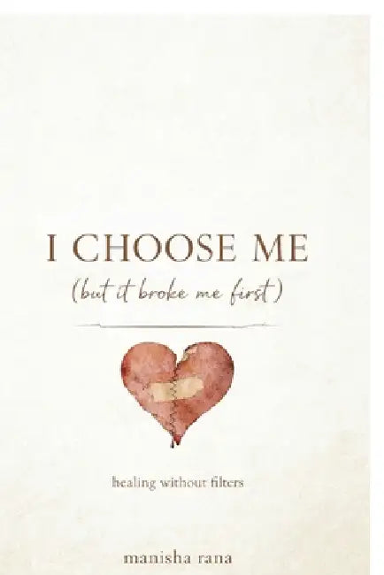 I Choose Me (But It Broke Me First): A Story Of Self-Respect, Attachment, and Healing without Filters by Manisha Rana