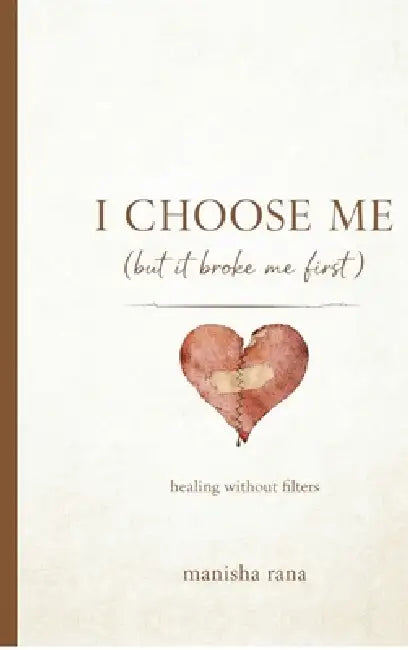 I Choose Me (But It Broke Me First): A Story Of Self-Respect, Attachment, and Healing without Filters by Manisha Rana